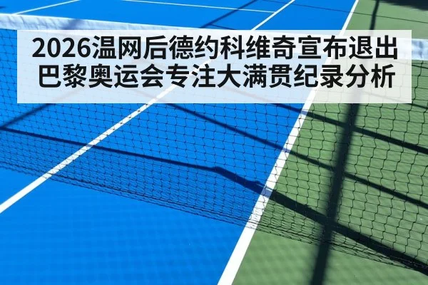 2026温网后德约科维奇宣布退出巴黎奥运会专注大满贯纪录分析