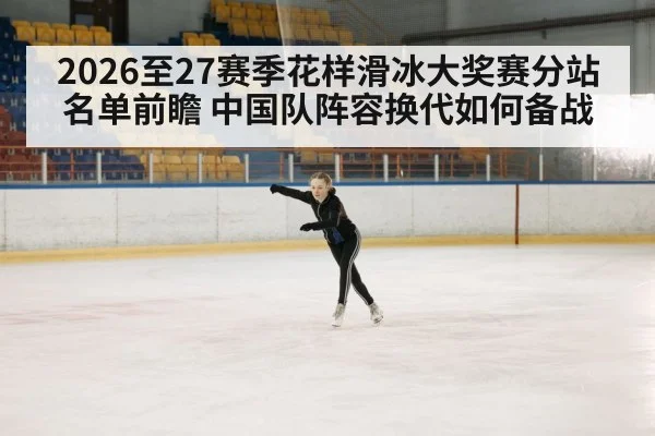 2026至27赛季花样滑冰大奖赛分站名单前瞻 中国队阵容换代如何备战