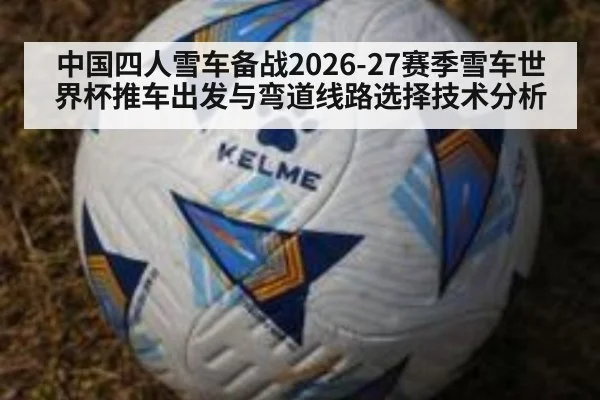 中国四人雪车备战2026-27赛季雪车世界杯推车出发与弯道线路选择技术分析