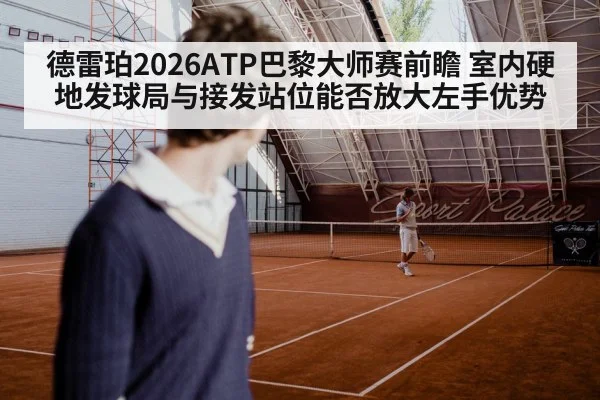 德雷珀2026ATP巴黎大师赛前瞻 室内硬地发球局与接发站位能否放大左手优势